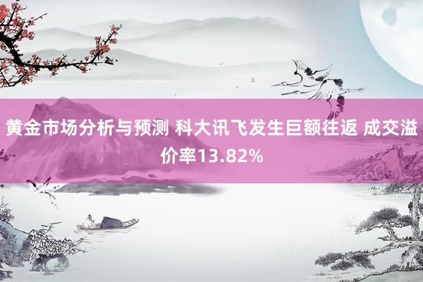 黄金市场分析与预测 科大讯飞发生巨额往返 成交溢价率13.82%