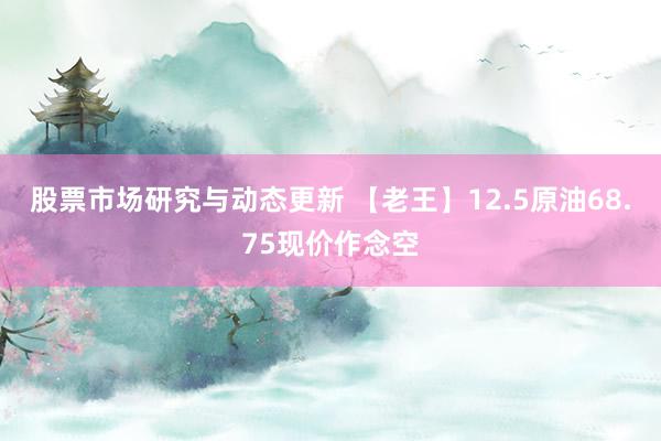 股票市场研究与动态更新 【老王】12.5原油68.75现价作念空