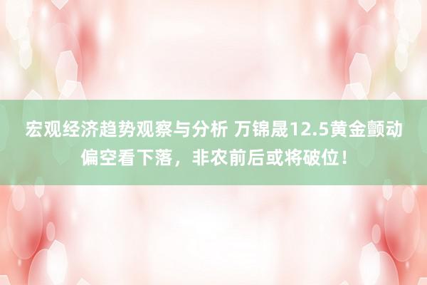 宏观经济趋势观察与分析 万锦晟12.5黄金颤动偏空看下落，非农前后或将破位！