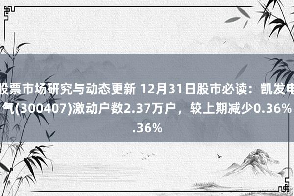 股票市场研究与动态更新 12月31日股市必读：凯发电气(300407)激动户数2.37万户，较上期减少0.36%