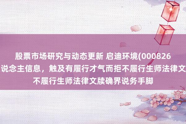 股票市场研究与动态更新 启迪环境(000826)新增1条失信东说念主信息，触及有履行才气而拒不履行生师法律文牍确界说务手脚