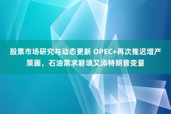 股票市场研究与动态更新 OPEC+再次推迟增产策画，石油需求窘境又添特朗普变量