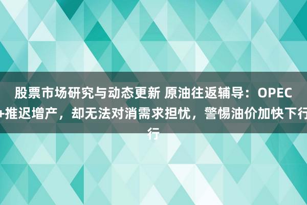 股票市场研究与动态更新 原油往返辅导：OPEC+推迟增产，却无法对消需求担忧，警惕油价加快下行