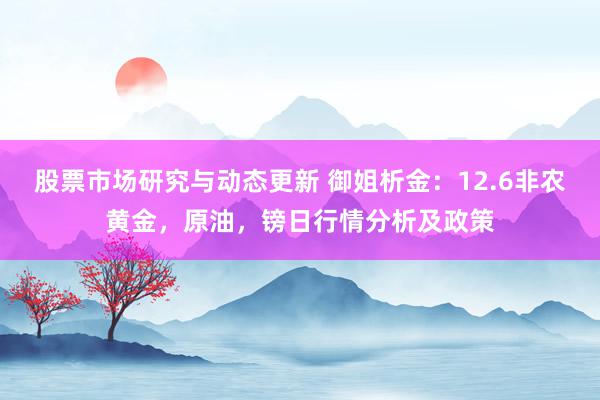 股票市场研究与动态更新 御姐析金：12.6非农黄金，原油，镑日行情分析及政策