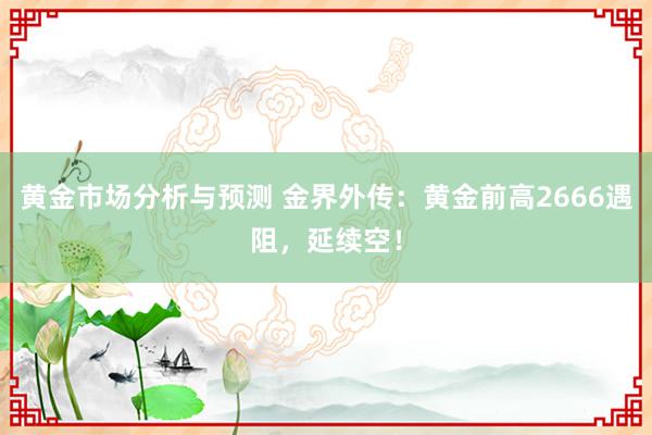 黄金市场分析与预测 金界外传：黄金前高2666遇阻，延续空！