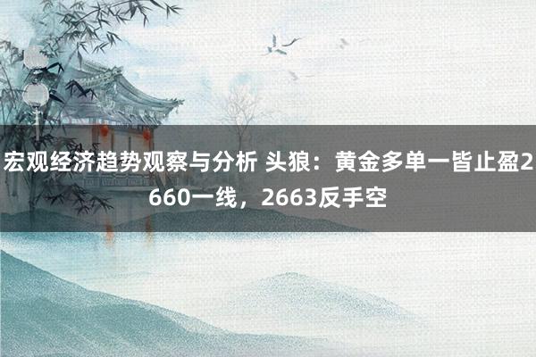 宏观经济趋势观察与分析 头狼：黄金多单一皆止盈2660一线，2663反手空