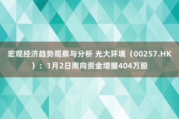 宏观经济趋势观察与分析 光大环境（00257.HK）：1月2日南向资金增握404万股