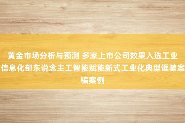 黄金市场分析与预测 多家上市公司效果入选工业和信息化部东说念主工智能赋能新式工业化典型诓骗案例