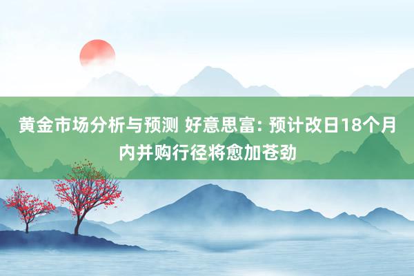 黄金市场分析与预测 好意思富: 预计改日18个月内并购行径将愈加苍劲