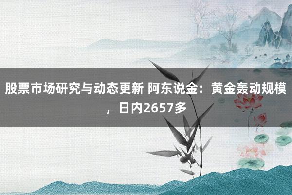 股票市场研究与动态更新 阿东说金：黄金轰动规模，日内2657