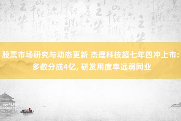 股票市场研究与动态更新 杰理科技超七年四冲上市: 多数分成4亿, 研发用度率远弱同业