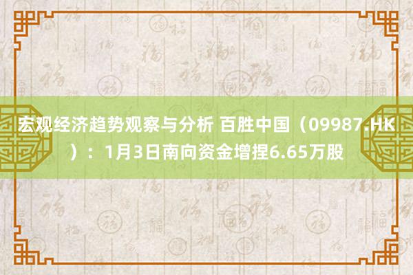 宏观经济趋势观察与分析 百胜中国（09987.HK）：1月3日南向资金增捏6.65万股