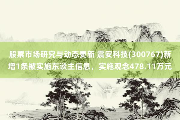 股票市场研究与动态更新 震安科技(300767)新增1条被实施东谈主信息，实施观念478.11万元