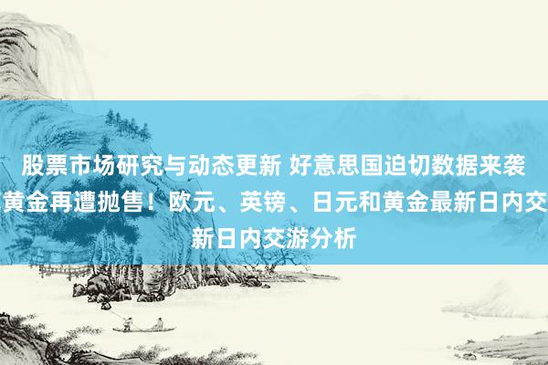 股票市场研究与动态更新 好意思国迫切数据来袭、防范黄金再遭抛售！欧元、英镑、日元和黄金最新日内交游分析