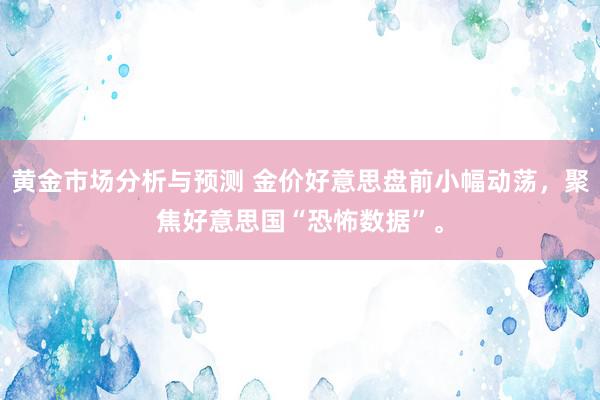 黄金市场分析与预测 金价好意思盘前小幅动荡，聚焦好意思国“恐怖数据”。