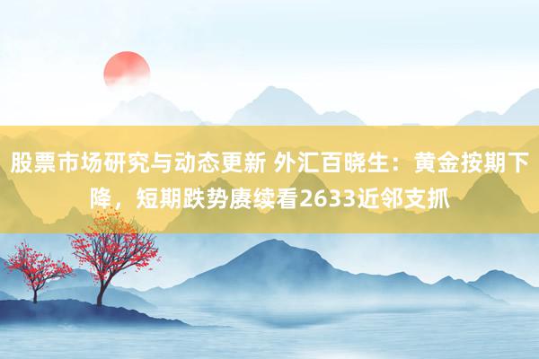 股票市场研究与动态更新 外汇百晓生：黄金按期下降，短期跌势赓续看2633近邻支抓