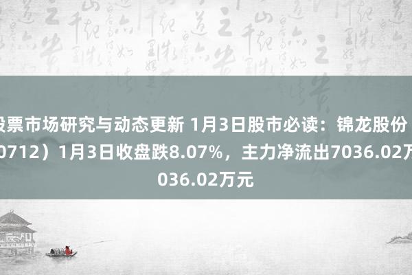 股票市场研究与动态更新 1月3日股市必读：锦龙股份（000712）1月3日收盘跌8.07%，主力净流出7036.02万元