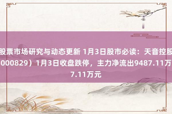 股票市场研究与动态更新 1月3日股市必读：天音控股（000829）1月3日收盘跌停，主力净流出9487.11万元