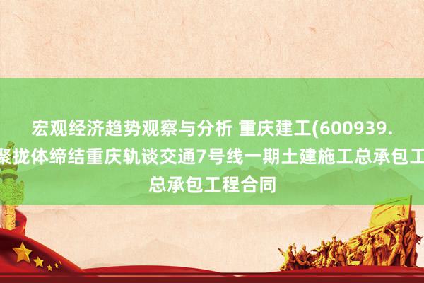 宏观经济趋势观察与分析 重庆建工(600939.SH)：聚拢体缔结重庆轨谈交通7号线一期土建施工总承包工程合同