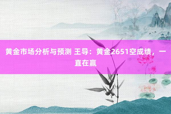 黄金市场分析与预测 王导：黄金2651空成绩，一直在赢