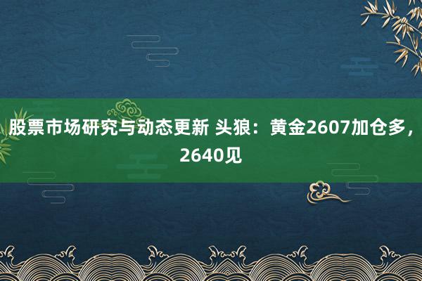 股票市场研究与动态更新 头狼：黄金2607加仓多，2640见