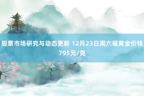 股票市场研究与动态更新 12月23日周六福黄金价钱795元/