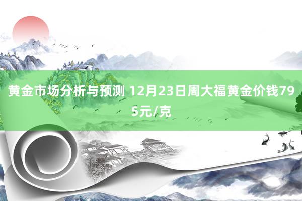 黄金市场分析与预测 12月23日周大福黄金价钱795元/克