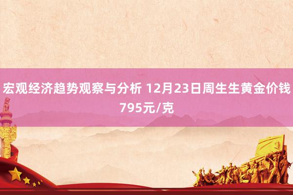 宏观经济趋势观察与分析 12月23日周生生黄金价钱795元/克