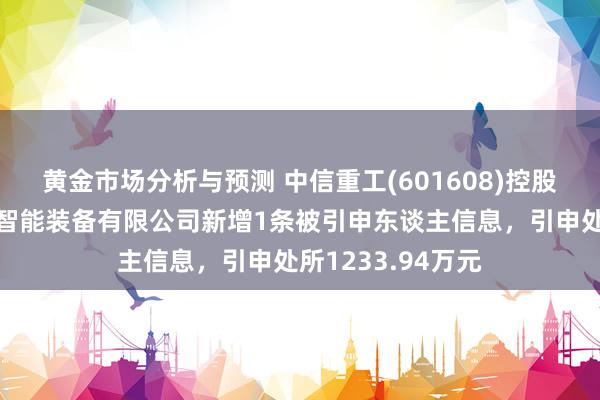 黄金市场分析与预测 中信重工(601608)控股的中信重工开诚智能装备有限公司新增1条被引申东谈主信息，引申处所1233.94万元