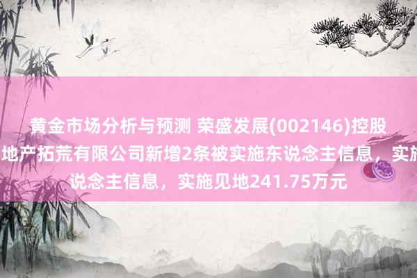 黄金市场分析与预测 荣盛发展(002146)控股的蚌埠荣深广业房地产拓荒有限公司新增2条被实施东说念主信息，实施见地241.75万元