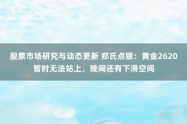 股票市场研究与动态更新 郑氏点银：黄金2620暂时无法站上，