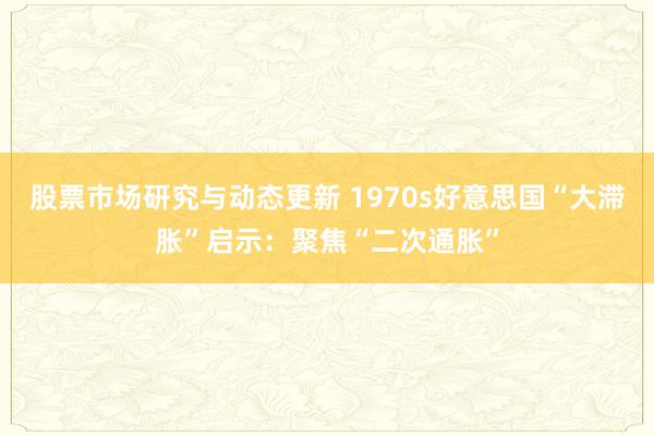 股票市场研究与动态更新 1970s好意思国“大滞胀”启示：聚焦“二次通胀”