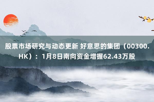 股票市场研究与动态更新 好意思的集团（00300.HK）：1月8日南向资金增握62.43万股