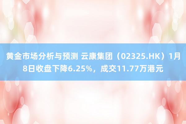 黄金市场分析与预测 云康集团（02325.HK）1月8日收盘下降6.25%，成交11.77万港元