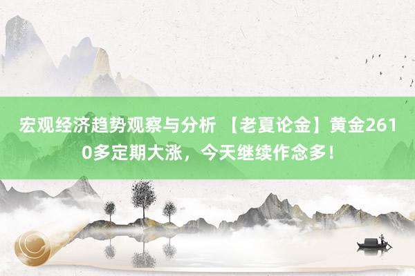 宏观经济趋势观察与分析 【老夏论金】黄金2610多定期大涨，