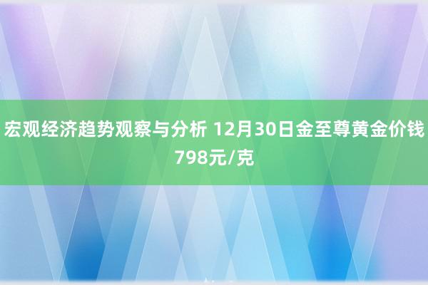 宏观经济趋势观察与分析 12月30日金至尊黄金价钱798元/克