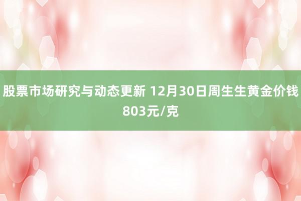 股票市场研究与动态更新 12月30日周生生黄金价钱803元/克