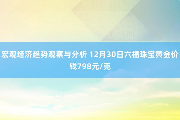 宏观经济趋势观察与分析 12月30日六福珠宝黄金价钱798元/克