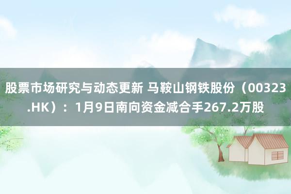 股票市场研究与动态更新 马鞍山钢铁股份（00323.HK）：1月9日南向资金减合手267.2万股