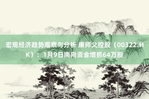 宏观经济趋势观察与分析 康师父控股（00322.HK）：1月9日南向资金增抓64万股