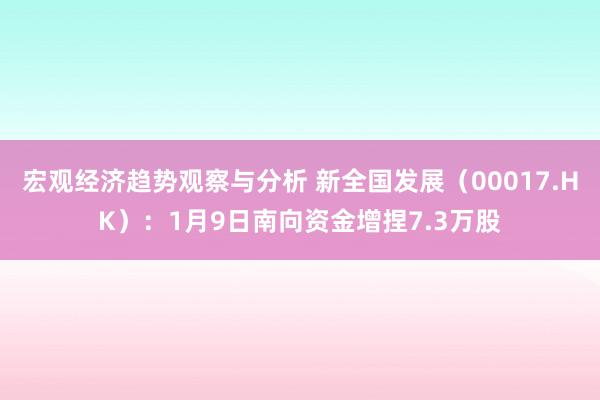 宏观经济趋势观察与分析 新全国发展（00017.HK）：1月9日南向资金增捏7.3万股