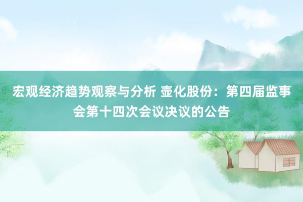 宏观经济趋势观察与分析 壶化股份：第四届监事会第十四次会议决议的公告