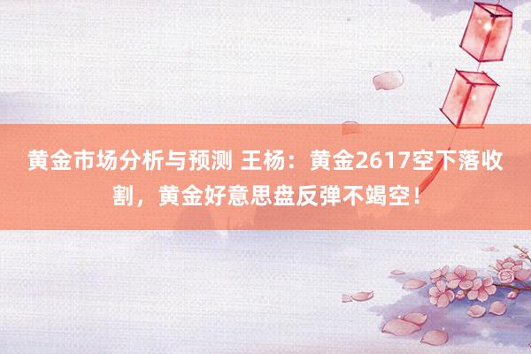 黄金市场分析与预测 王杨：黄金2617空下落收割，黄金好意思盘反弹不竭空！