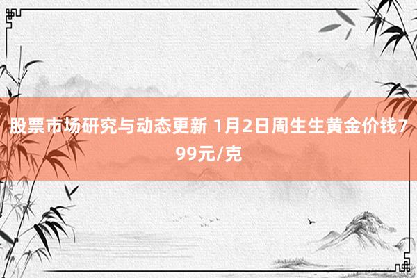 股票市场研究与动态更新 1月2日周生生黄金价钱799元/克