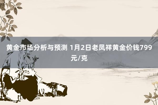 黄金市场分析与预测 1月2日老凤祥黄金价钱799元/克