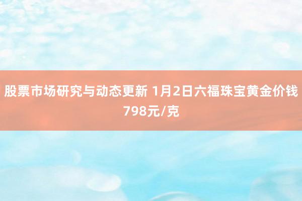 股票市场研究与动态更新 1月2日六福珠宝黄金价钱798元/克