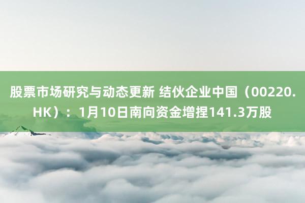 股票市场研究与动态更新 结伙企业中国（00220.HK）：1月10日南向资金增捏141.3万股