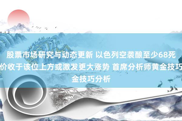 股票市场研究与动态更新 以色列空袭酿至少68死！金价收于该位上方或激发更大涨势 首席分析师黄金技巧分析