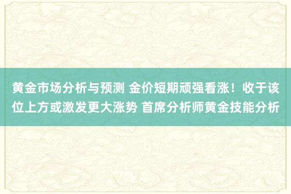 黄金市场分析与预测 金价短期顽强看涨！收于该位上方或激发更大涨势 首席分析师黄金技能分析