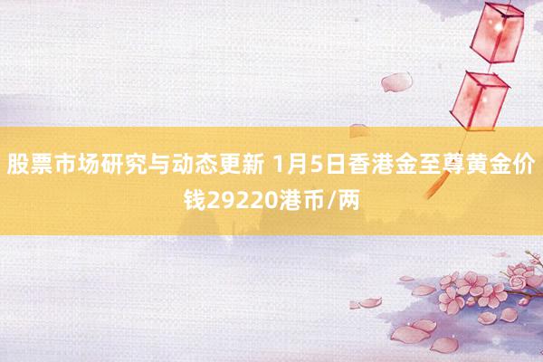 股票市场研究与动态更新 1月5日香港金至尊黄金价钱29220港币/两